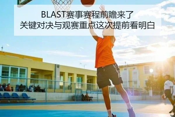 BLAST赛事赛程前瞻来了 关键对决与观赛重点这次提前看明白