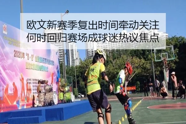 欧文新赛季复出时间牵动关注 何时回归赛场成球迷热议焦点